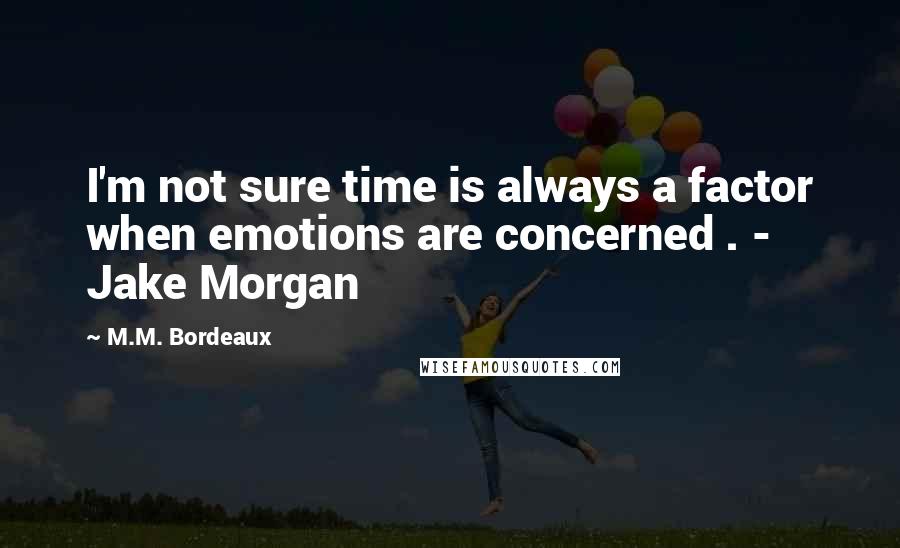 M.M. Bordeaux Quotes: I'm not sure time is always a factor when emotions are concerned . - Jake Morgan