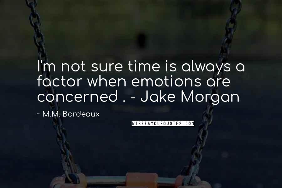 M.M. Bordeaux Quotes: I'm not sure time is always a factor when emotions are concerned . - Jake Morgan