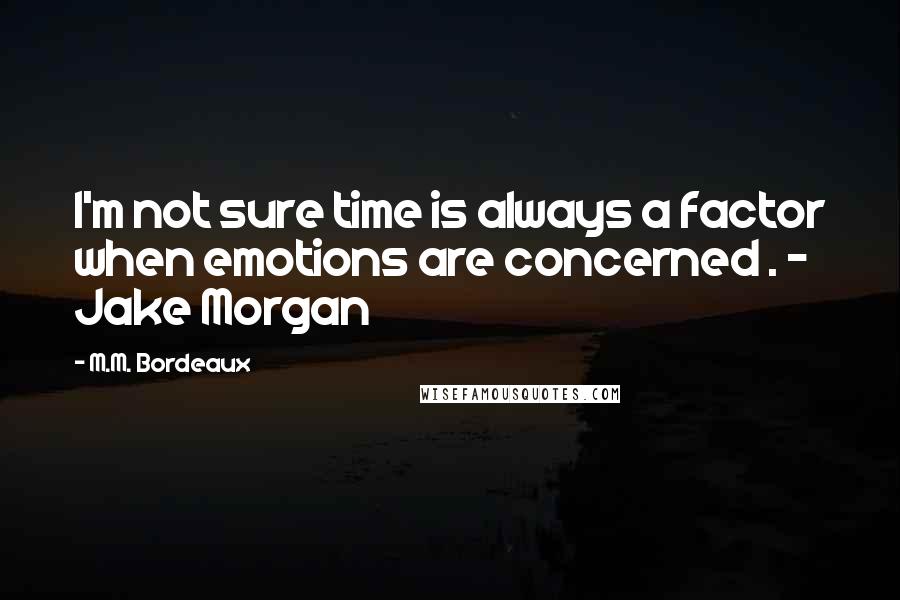 M.M. Bordeaux Quotes: I'm not sure time is always a factor when emotions are concerned . - Jake Morgan