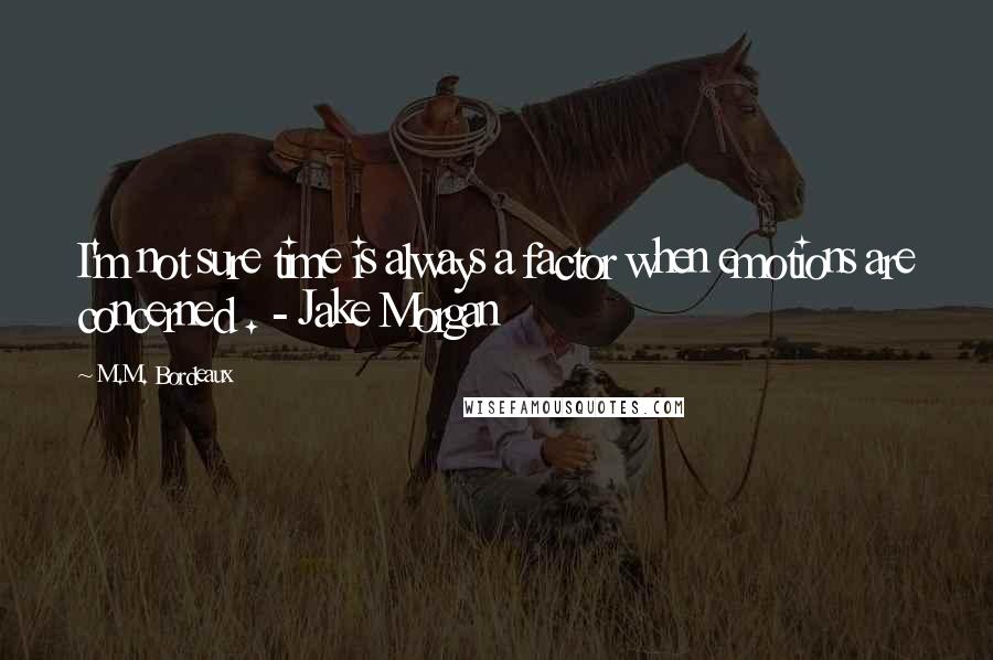 M.M. Bordeaux Quotes: I'm not sure time is always a factor when emotions are concerned . - Jake Morgan