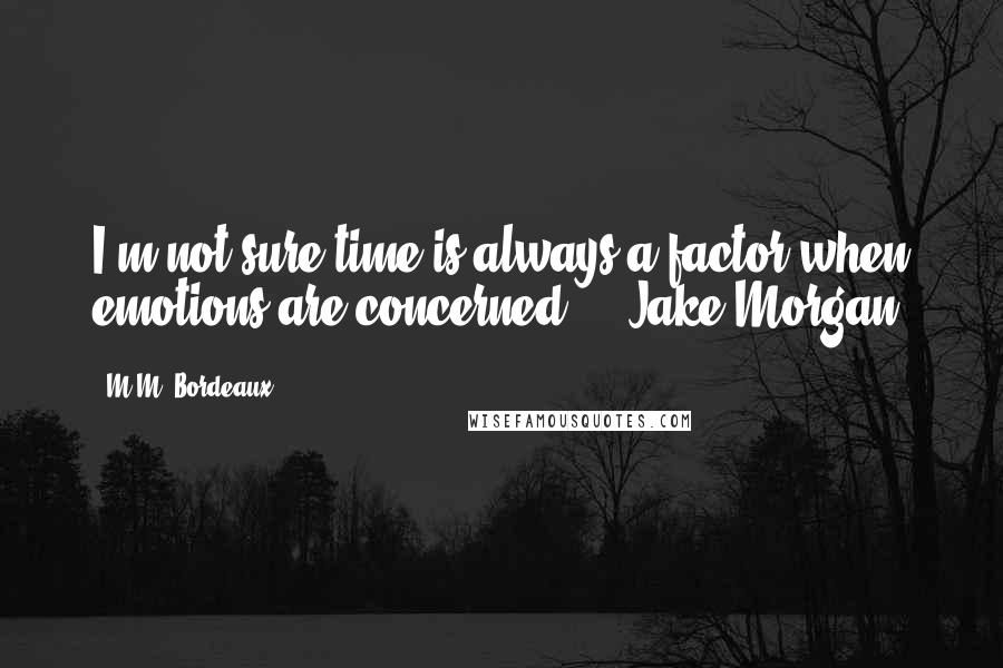 M.M. Bordeaux Quotes: I'm not sure time is always a factor when emotions are concerned . - Jake Morgan