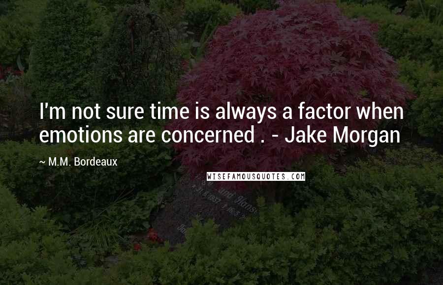 M.M. Bordeaux Quotes: I'm not sure time is always a factor when emotions are concerned . - Jake Morgan