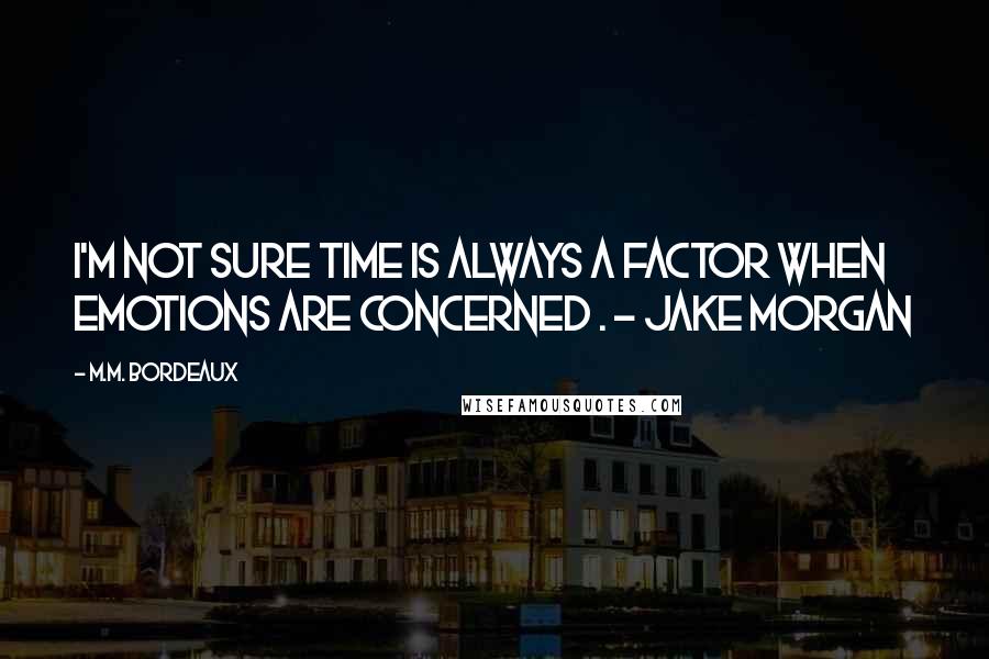 M.M. Bordeaux Quotes: I'm not sure time is always a factor when emotions are concerned . - Jake Morgan