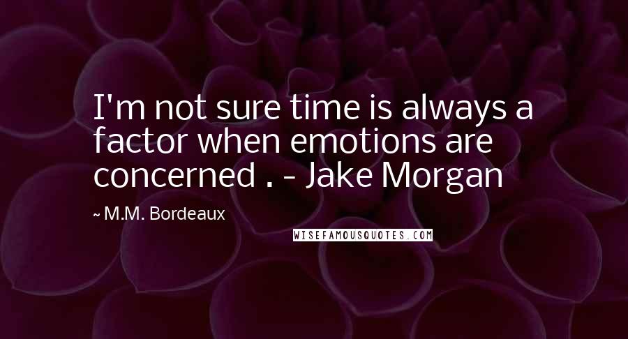 M.M. Bordeaux Quotes: I'm not sure time is always a factor when emotions are concerned . - Jake Morgan