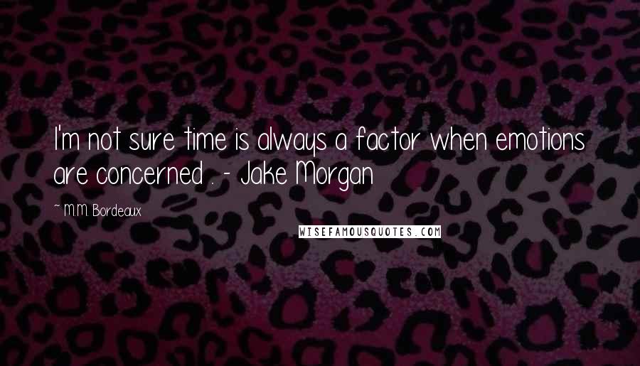 M.M. Bordeaux Quotes: I'm not sure time is always a factor when emotions are concerned . - Jake Morgan