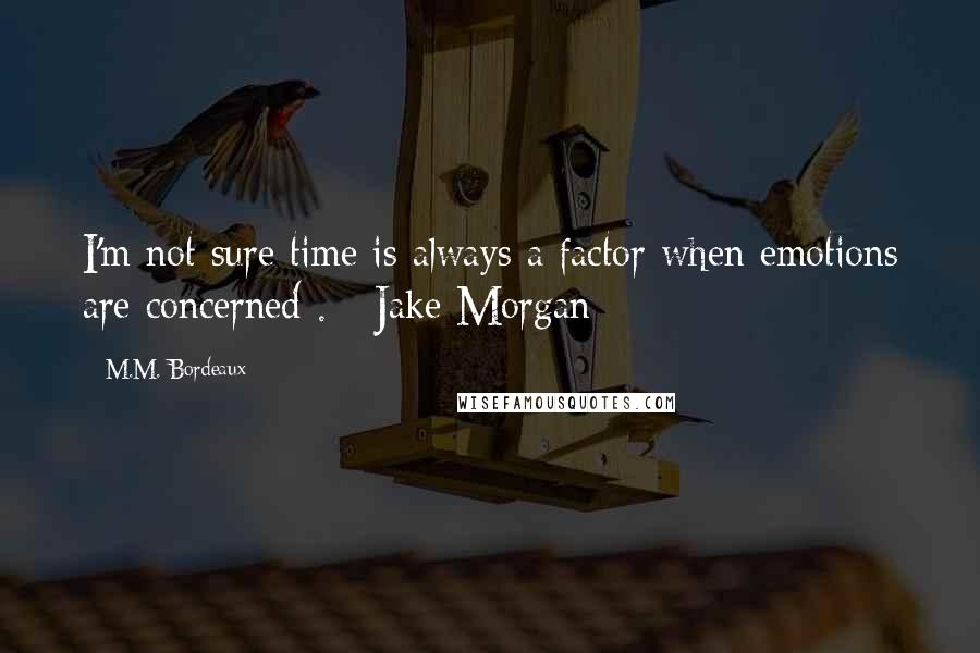 M.M. Bordeaux Quotes: I'm not sure time is always a factor when emotions are concerned . - Jake Morgan