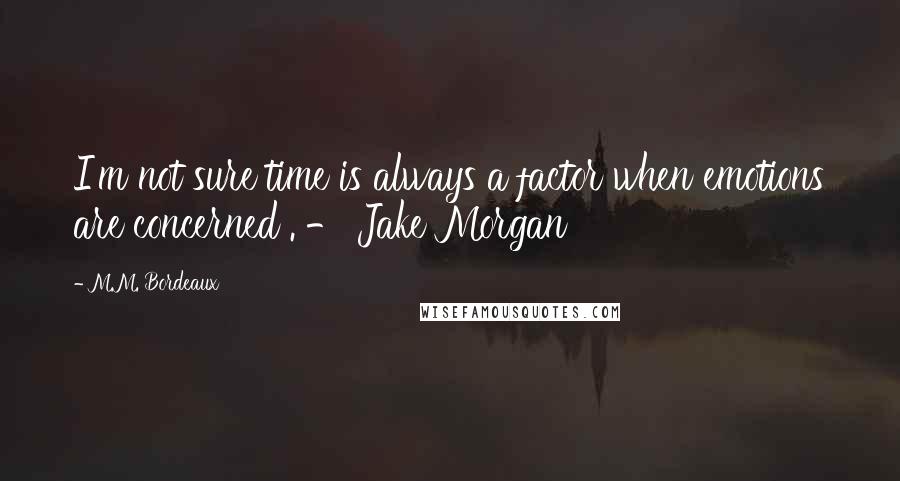 M.M. Bordeaux Quotes: I'm not sure time is always a factor when emotions are concerned . - Jake Morgan