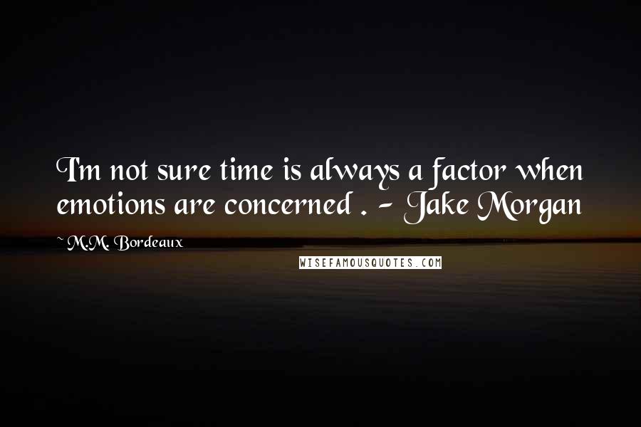 M.M. Bordeaux Quotes: I'm not sure time is always a factor when emotions are concerned . - Jake Morgan