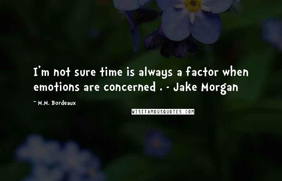 M.M. Bordeaux Quotes: I'm not sure time is always a factor when emotions are concerned . - Jake Morgan