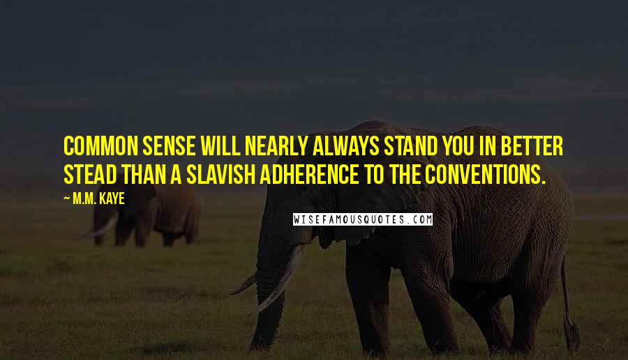 M.M. Kaye Quotes: Common sense will nearly always stand you in better stead than a slavish adherence to the conventions.