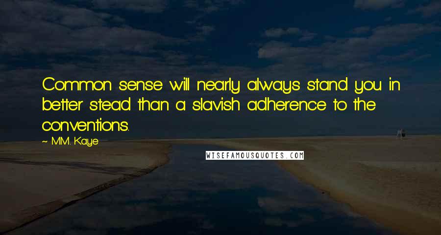 M.M. Kaye Quotes: Common sense will nearly always stand you in better stead than a slavish adherence to the conventions.