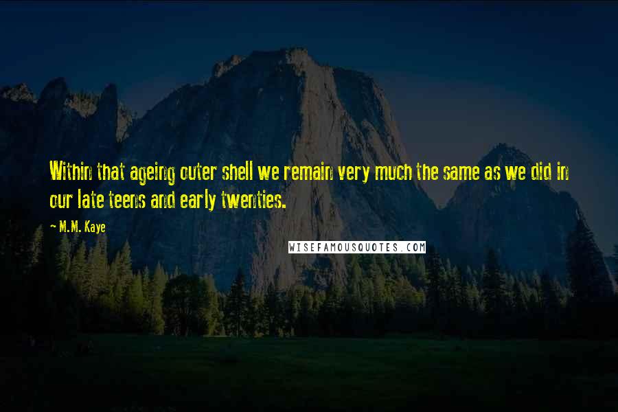 M.M. Kaye Quotes: Within that ageing outer shell we remain very much the same as we did in our late teens and early twenties.