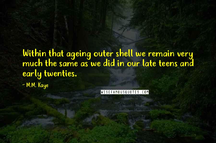 M.M. Kaye Quotes: Within that ageing outer shell we remain very much the same as we did in our late teens and early twenties.