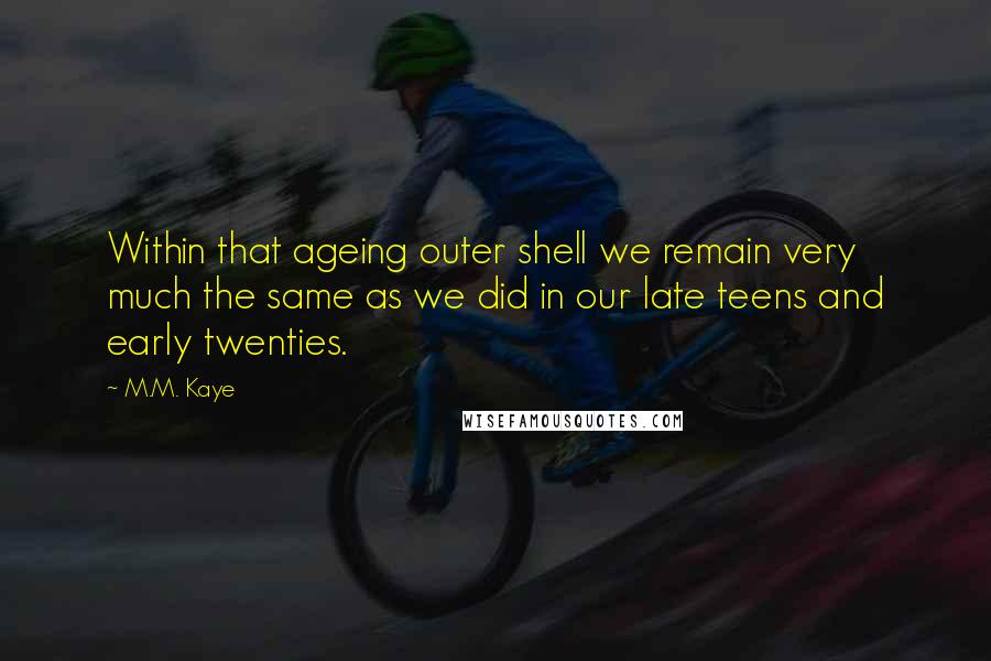 M.M. Kaye Quotes: Within that ageing outer shell we remain very much the same as we did in our late teens and early twenties.