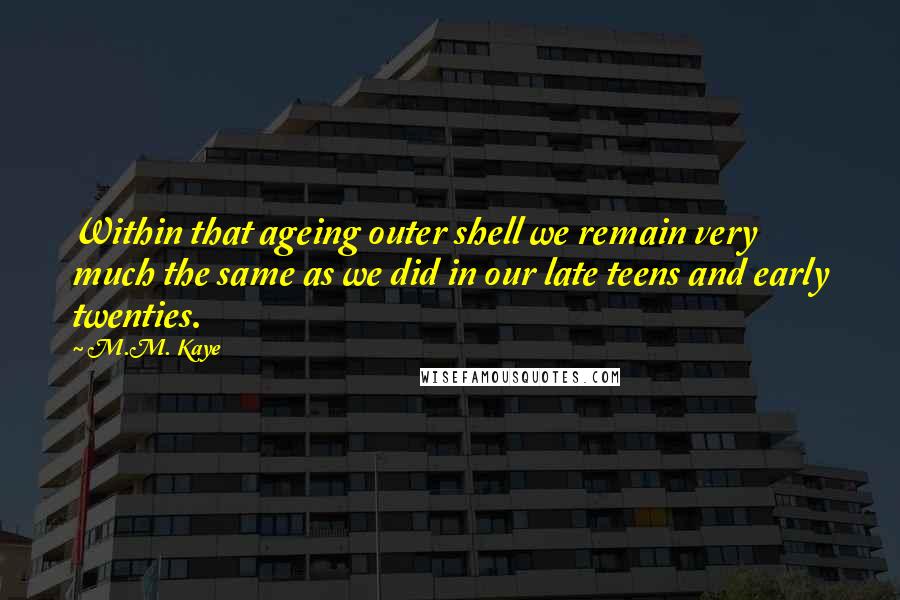 M.M. Kaye Quotes: Within that ageing outer shell we remain very much the same as we did in our late teens and early twenties.