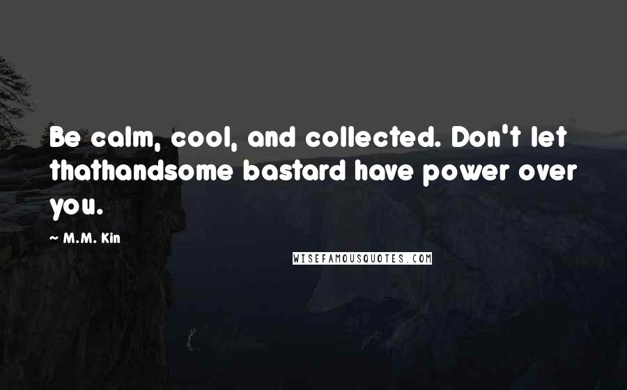 M.M. Kin Quotes: Be calm, cool, and collected. Don't let thathandsome bastard have power over you.