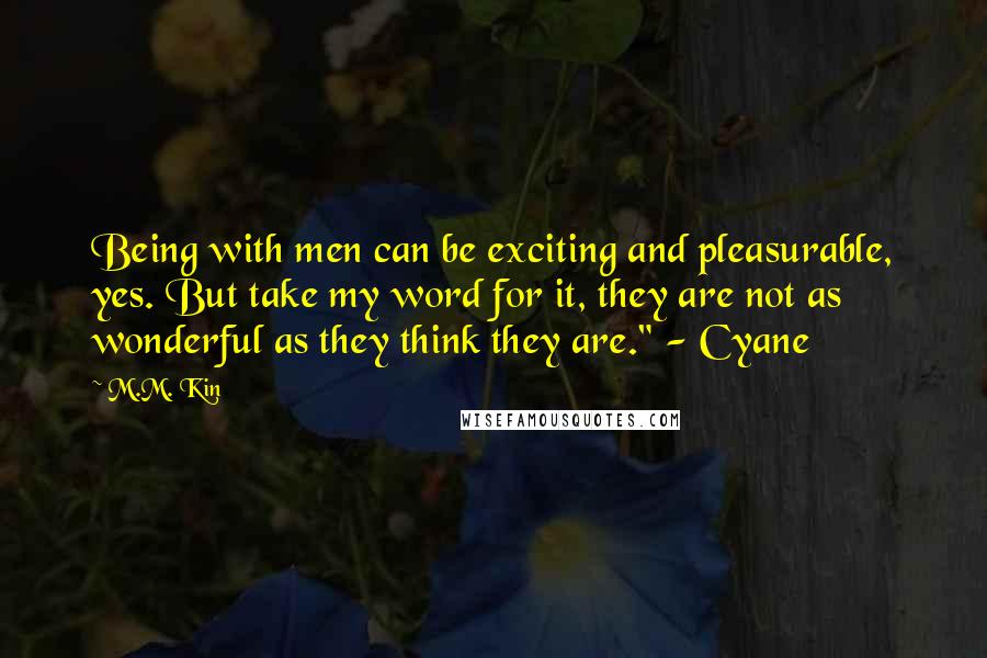M.M. Kin Quotes: Being with men can be exciting and pleasurable, yes. But take my word for it, they are not as wonderful as they think they are." - Cyane