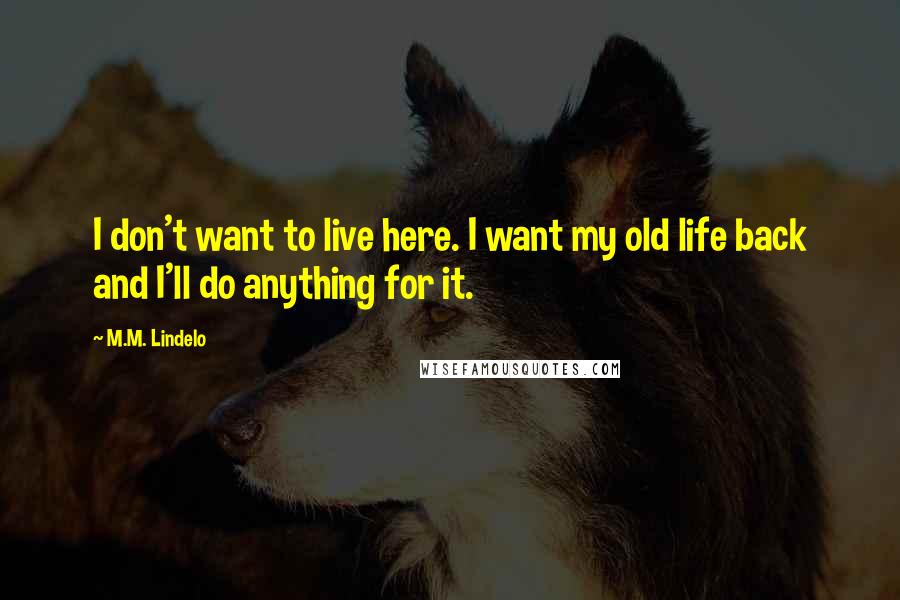 M.M. Lindelo Quotes: I don't want to live here. I want my old life back and I'll do anything for it.