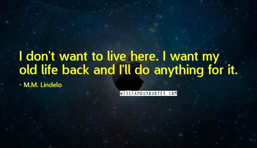 M.M. Lindelo Quotes: I don't want to live here. I want my old life back and I'll do anything for it.