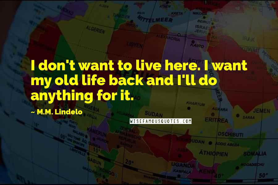 M.M. Lindelo Quotes: I don't want to live here. I want my old life back and I'll do anything for it.