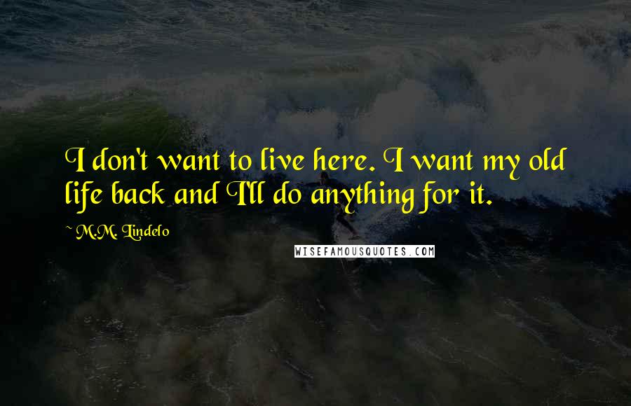 M.M. Lindelo Quotes: I don't want to live here. I want my old life back and I'll do anything for it.