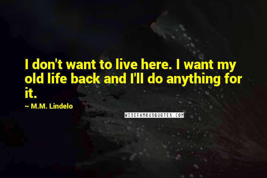 M.M. Lindelo Quotes: I don't want to live here. I want my old life back and I'll do anything for it.
