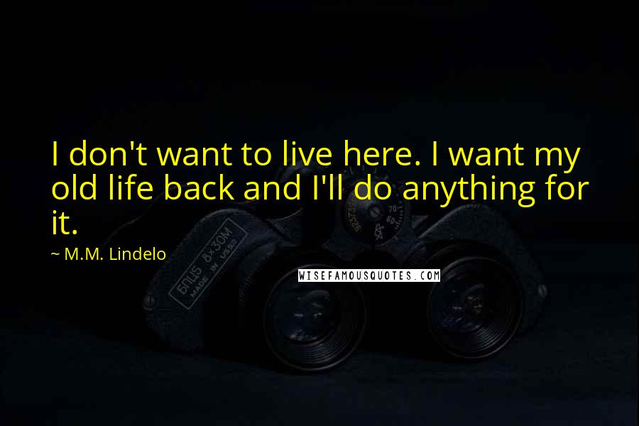 M.M. Lindelo Quotes: I don't want to live here. I want my old life back and I'll do anything for it.