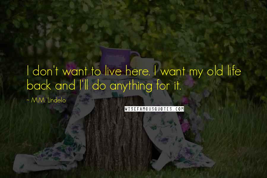 M.M. Lindelo Quotes: I don't want to live here. I want my old life back and I'll do anything for it.