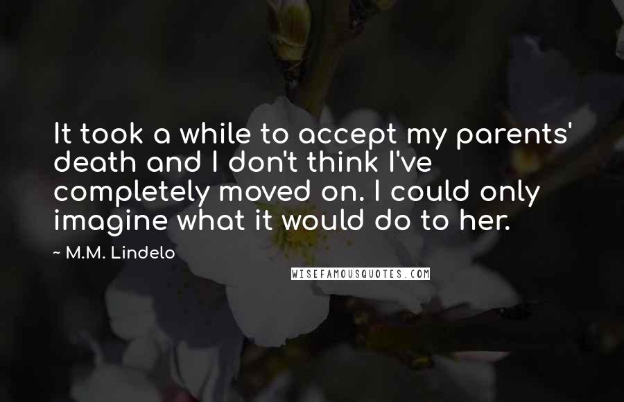 M.M. Lindelo Quotes: It took a while to accept my parents' death and I don't think I've completely moved on. I could only imagine what it would do to her.