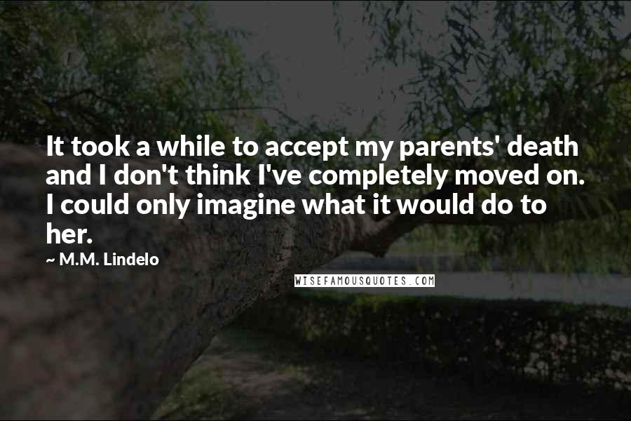 M.M. Lindelo Quotes: It took a while to accept my parents' death and I don't think I've completely moved on. I could only imagine what it would do to her.