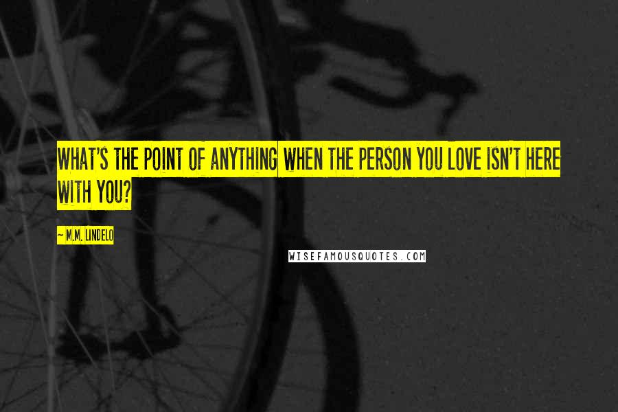 M.M. Lindelo Quotes: What's the point of anything when the person you love isn't here with you?