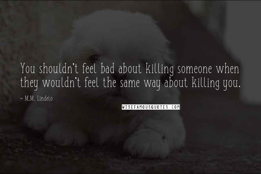 M.M. Lindelo Quotes: You shouldn't feel bad about killing someone when they wouldn't feel the same way about killing you.
