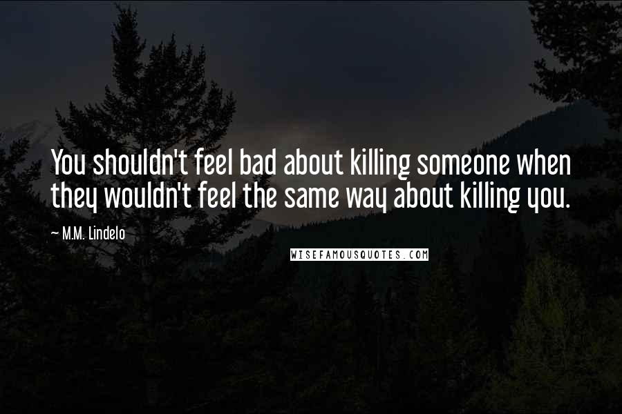 M.M. Lindelo Quotes: You shouldn't feel bad about killing someone when they wouldn't feel the same way about killing you.