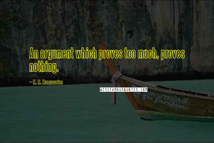 M. M. Mangasarian Quotes: An argument which proves too much, proves nothing.