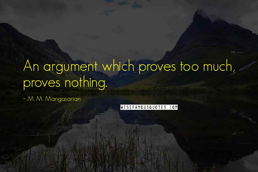 M. M. Mangasarian Quotes: An argument which proves too much, proves nothing.