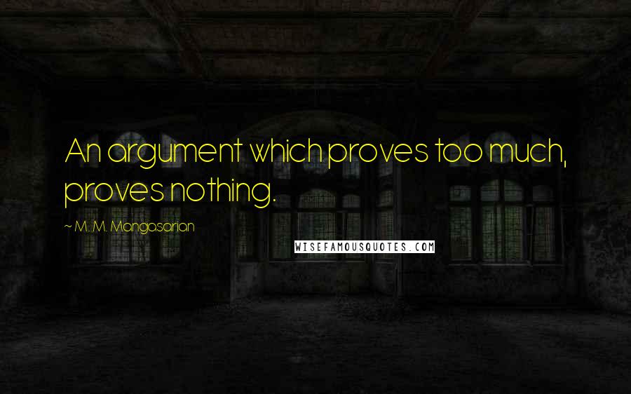 M. M. Mangasarian Quotes: An argument which proves too much, proves nothing.
