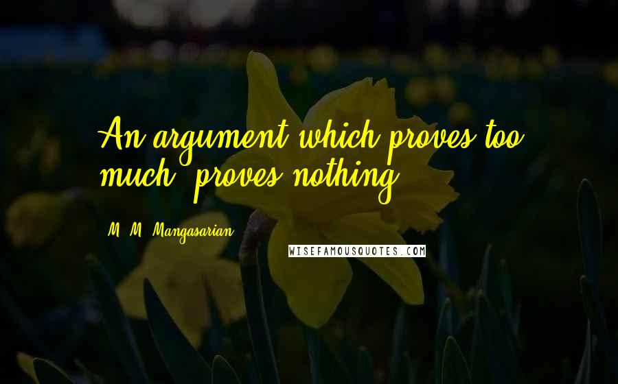 M. M. Mangasarian Quotes: An argument which proves too much, proves nothing.