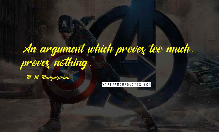 M. M. Mangasarian Quotes: An argument which proves too much, proves nothing.