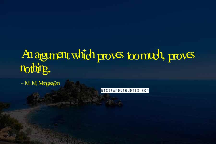 M. M. Mangasarian Quotes: An argument which proves too much, proves nothing.