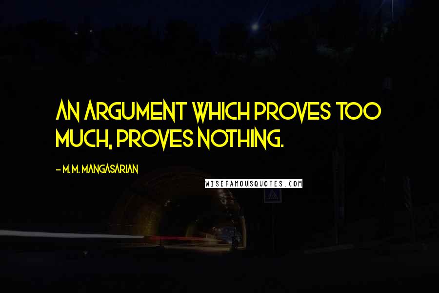 M. M. Mangasarian Quotes: An argument which proves too much, proves nothing.