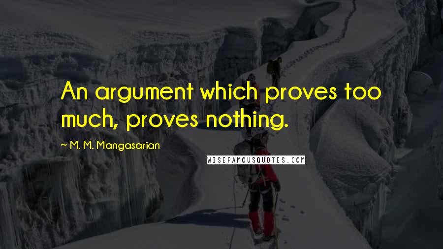 M. M. Mangasarian Quotes: An argument which proves too much, proves nothing.