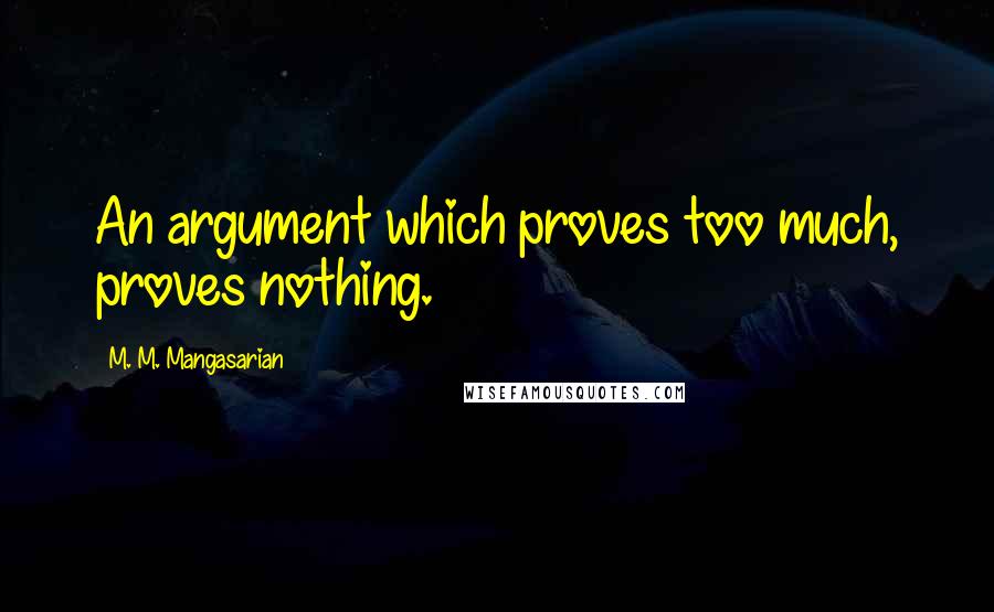M. M. Mangasarian Quotes: An argument which proves too much, proves nothing.
