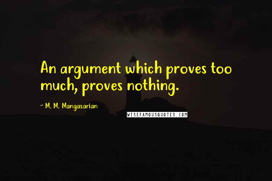 M. M. Mangasarian Quotes: An argument which proves too much, proves nothing.
