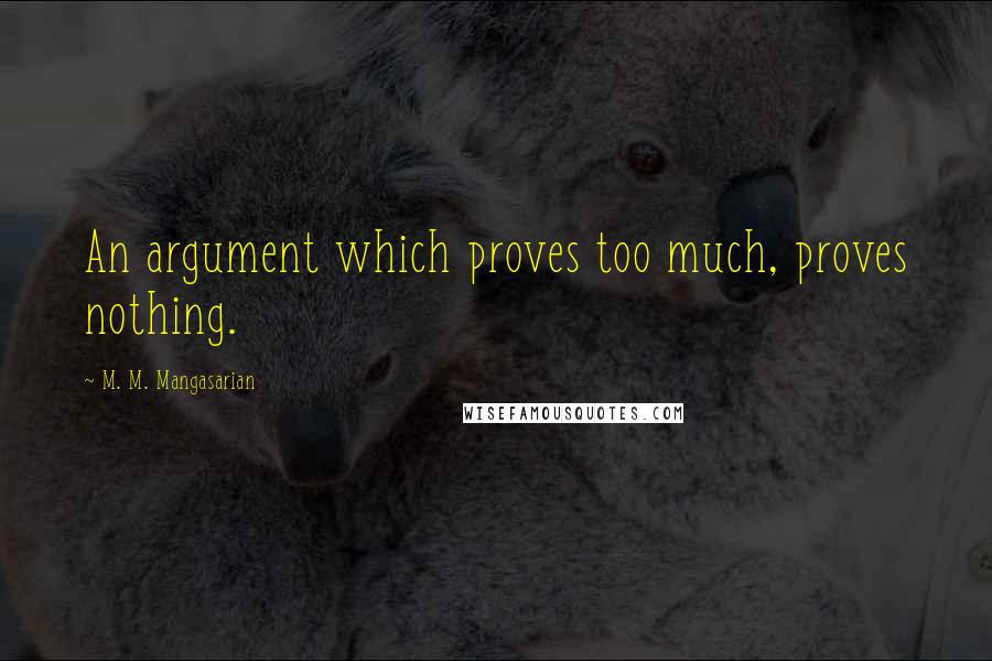 M. M. Mangasarian Quotes: An argument which proves too much, proves nothing.