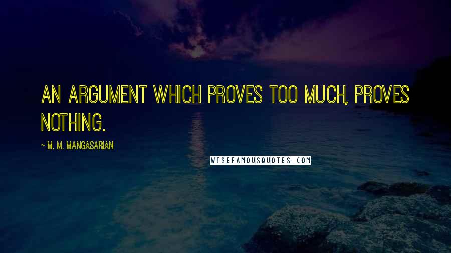 M. M. Mangasarian Quotes: An argument which proves too much, proves nothing.