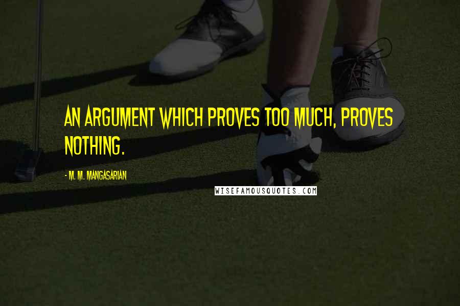 M. M. Mangasarian Quotes: An argument which proves too much, proves nothing.