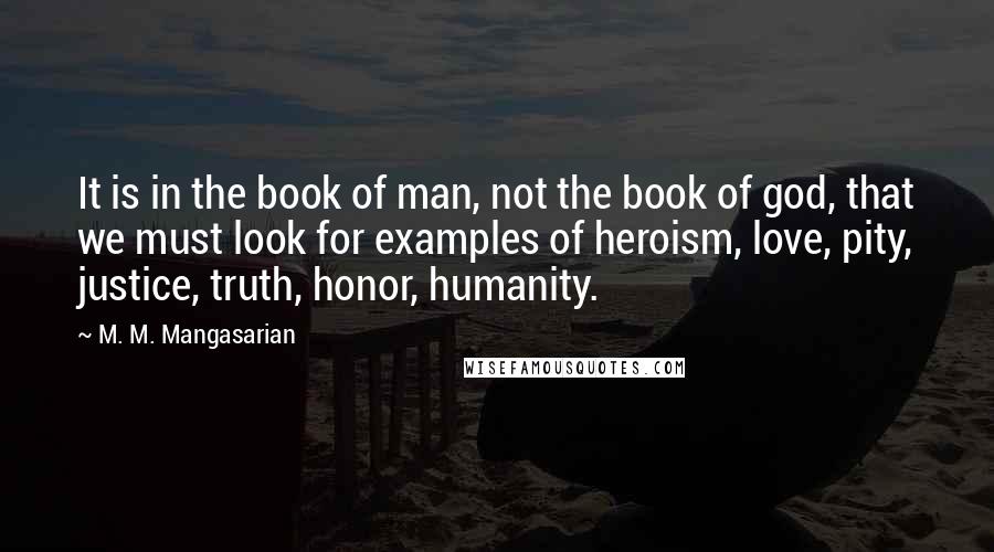 M. M. Mangasarian Quotes: It is in the book of man, not the book of god, that we must look for examples of heroism, love, pity, justice, truth, honor, humanity.