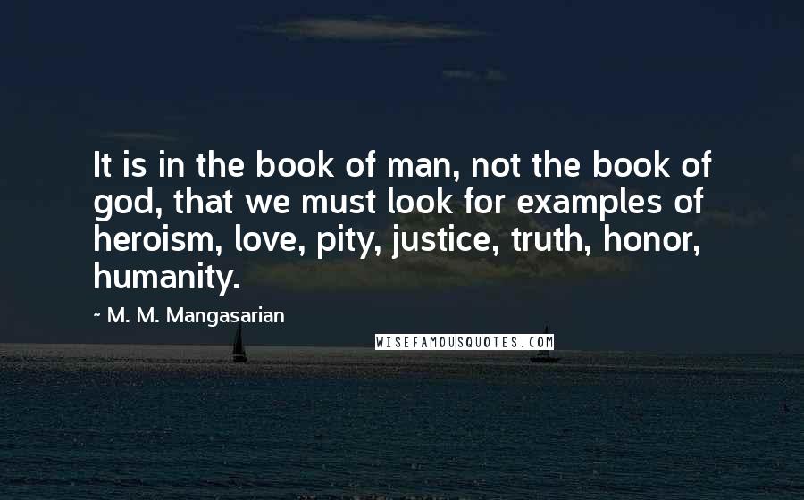 M. M. Mangasarian Quotes: It is in the book of man, not the book of god, that we must look for examples of heroism, love, pity, justice, truth, honor, humanity.
