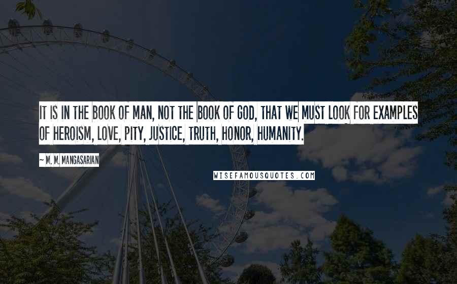 M. M. Mangasarian Quotes: It is in the book of man, not the book of god, that we must look for examples of heroism, love, pity, justice, truth, honor, humanity.