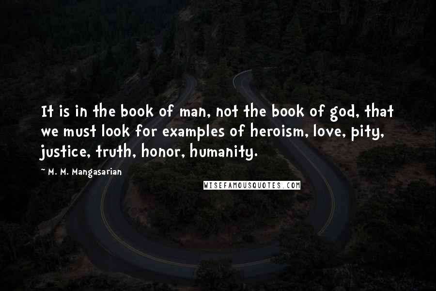 M. M. Mangasarian Quotes: It is in the book of man, not the book of god, that we must look for examples of heroism, love, pity, justice, truth, honor, humanity.